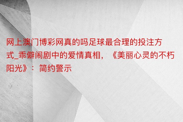 网上澳门博彩网真的吗足球最合理的投注方式_乖僻闹剧中的爱情真相，《美丽心灵的不朽阳光》：简约警示