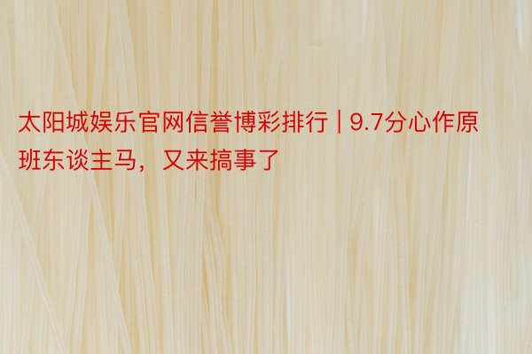 太阳城娱乐官网信誉博彩排行 | 9.7分心作原班东谈主马，又来搞事了