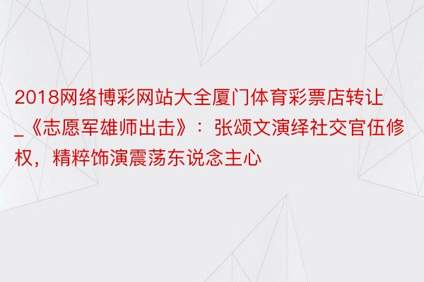 2018网络博彩网站大全厦门体育彩票店转让_《志愿军雄师出击》：张颂文演绎社交官伍修权，精粹饰演震荡东说念主心