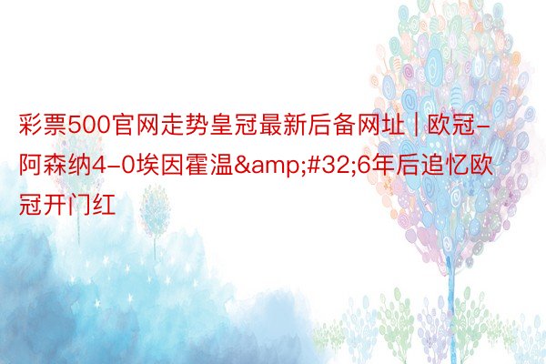 彩票500官网走势皇冠最新后备网址 | 欧冠-阿森纳4-0埃因霍温&#32;6年后追忆欧冠开门红