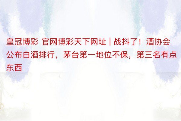 皇冠博彩 官网博彩天下网址 | 战抖了！酒协会公布白酒排行，茅台第一地位不保，第三名有点东西