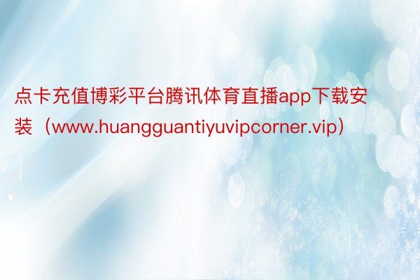 点卡充值博彩平台腾讯体育直播app下载安装（www.huangguantiyuvipcorner.vip）