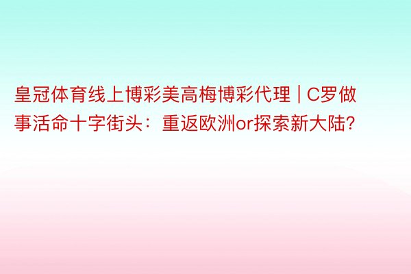 皇冠体育线上博彩美高梅博彩代理 | C罗做事活命十字街头：重返欧洲or探索新大陆？