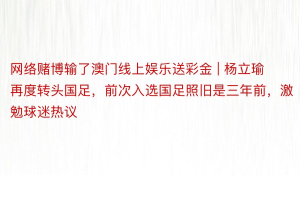 网络赌博输了澳门线上娱乐送彩金 | 杨立瑜再度转头国足，前次入选国足照旧是三年前，激勉球迷热议