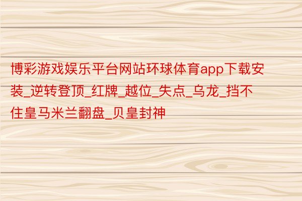 博彩游戏娱乐平台网站环球体育app下载安装_逆转登顶_红牌_越位_失点_乌龙_挡不住皇马米兰翻盘_贝皇封神