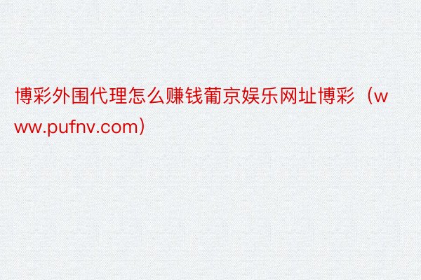 博彩外围代理怎么赚钱葡京娱乐网址博彩（www.pufnv.com）