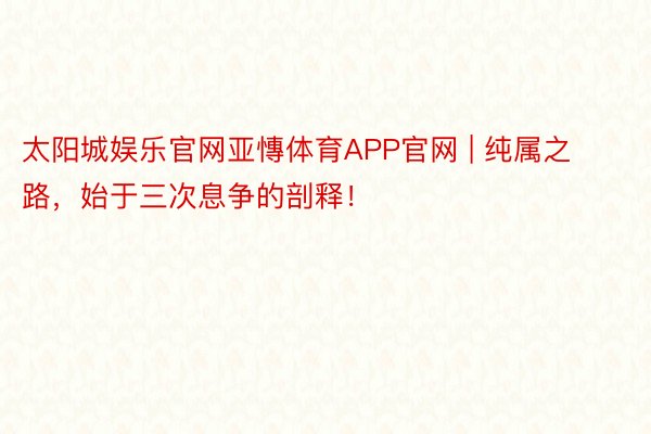 太阳城娱乐官网亚慱体育APP官网 | 纯属之路，始于三次息争的剖释！