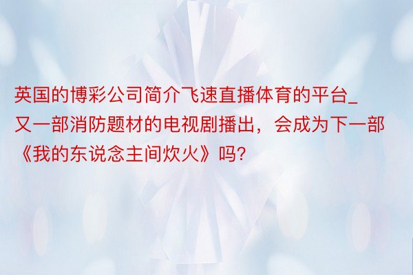 英国的博彩公司简介飞速直播体育的平台_又一部消防题材的电视剧播出，会成为下一部《我的东说念主间炊火》吗？