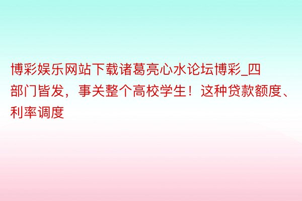 博彩娱乐网站下载诸葛亮心水论坛博彩_四部门皆发，事关整个高校学生！这种贷款额度、利率调度