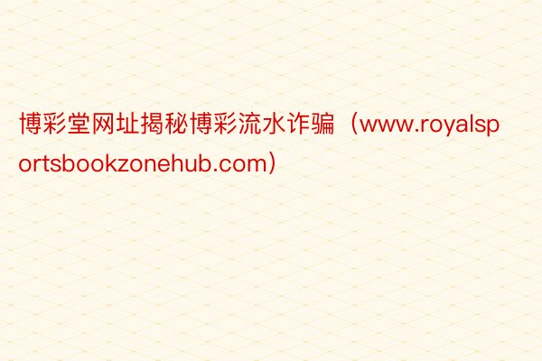 博彩堂网址揭秘博彩流水诈骗（www.royalsportsbookzonehub.com）